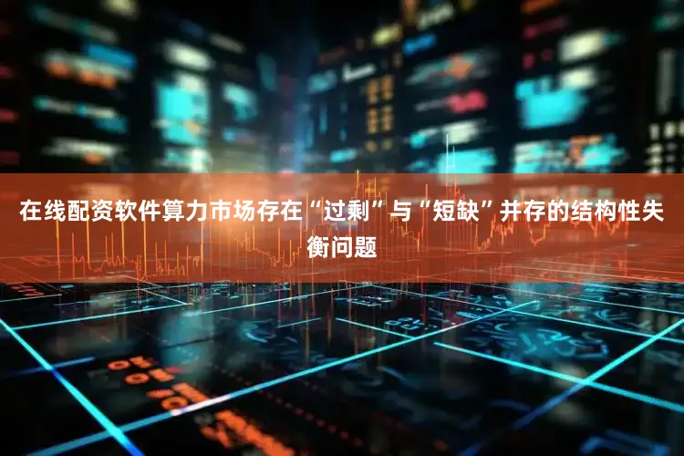 在线配资软件算力市场存在“过剩”与“短缺”并存的结构性失衡问题