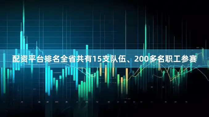 配资平台排名全省共有15支队伍、200多名职工参赛