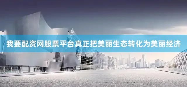 我要配资网股票平台真正把美丽生态转化为美丽经济
