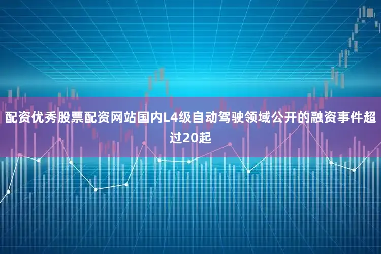 配资优秀股票配资网站国内L4级自动驾驶领域公开的融资事件超过20起