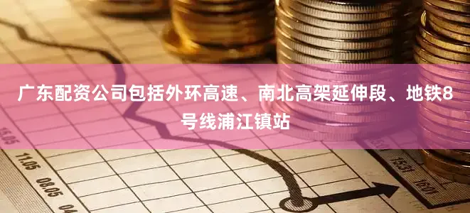 广东配资公司包括外环高速、南北高架延伸段、地铁8号线浦江镇站