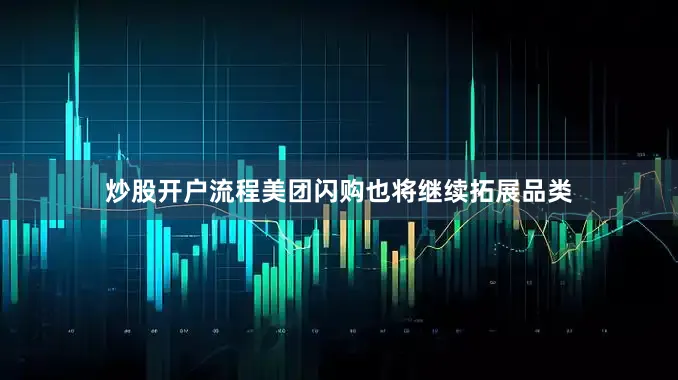炒股开户流程　　美团闪购也将继续拓展品类