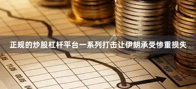 正规的炒股杠杆平台一系列打击让伊朗承受惨重损失