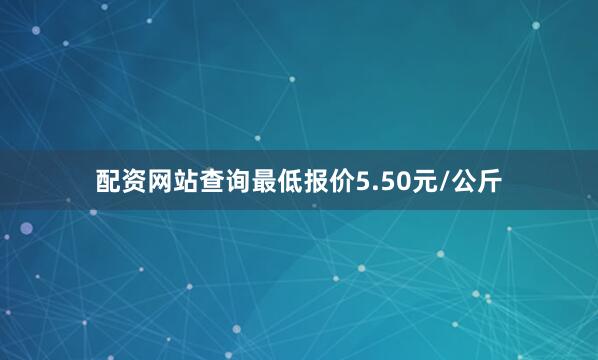 配资网站查询最低报价5.50元/公斤