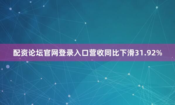 配资论坛官网登录入口营收同比下滑31.92%