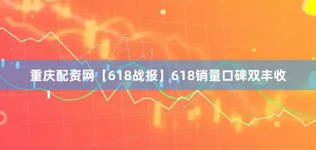 重庆配资网【618战报】618销量口碑双丰收