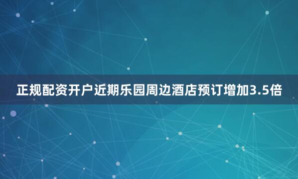 正规配资开户近期乐园周边酒店预订增加3.5倍