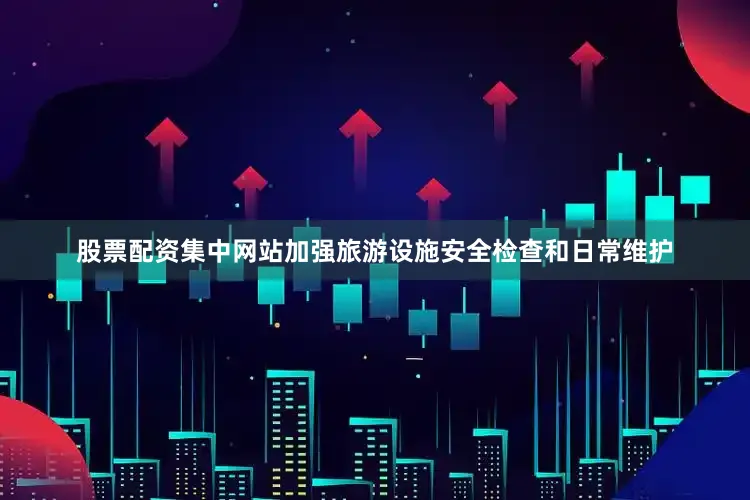 股票配资集中网站加强旅游设施安全检查和日常维护