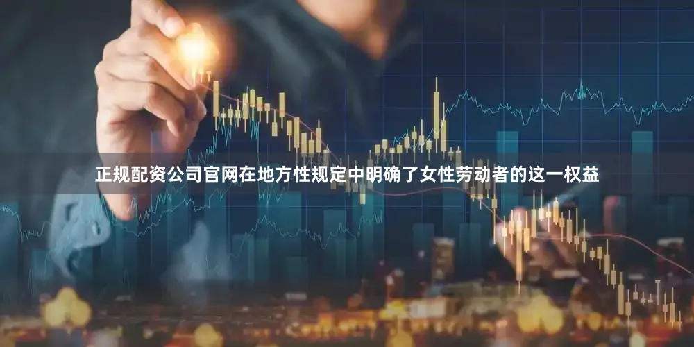 正规配资公司官网在地方性规定中明确了女性劳动者的这一权益