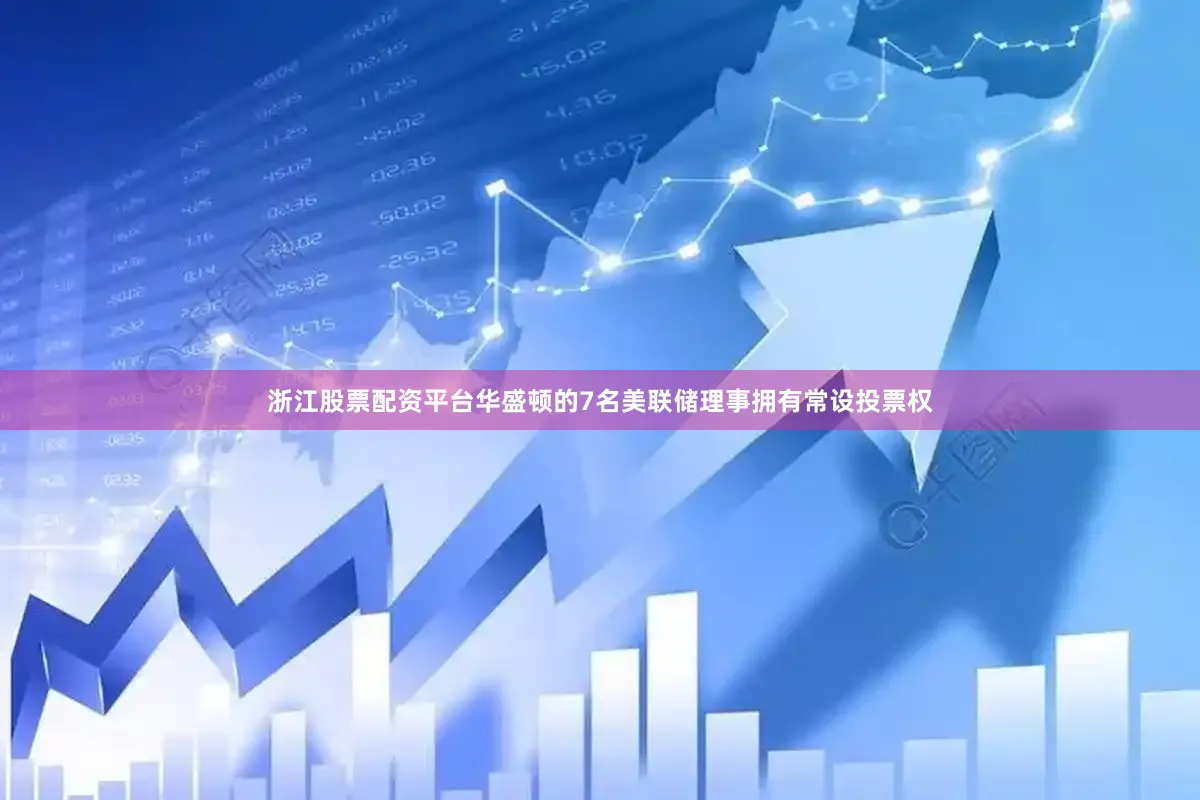 浙江股票配资平台华盛顿的7名美联储理事拥有常设投票权
