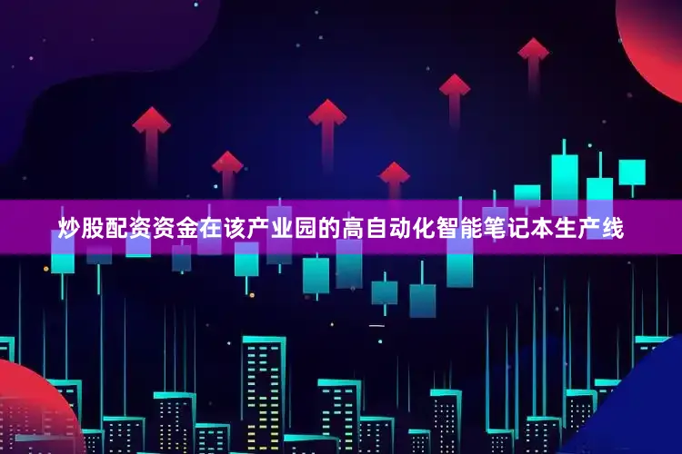 炒股配资资金　　在该产业园的高自动化智能笔记本生产线