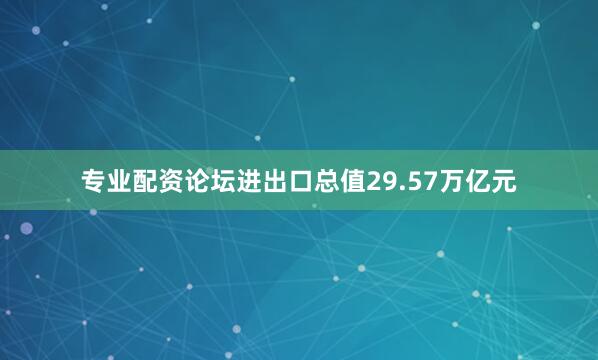 专业配资论坛进出口总值29.57万亿元