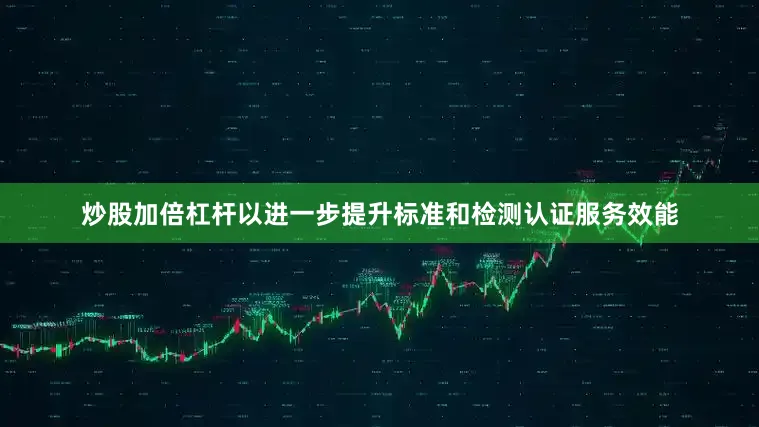 炒股加倍杠杆以进一步提升标准和检测认证服务效能