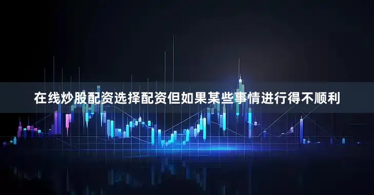 在线炒股配资选择配资但如果某些事情进行得不顺利