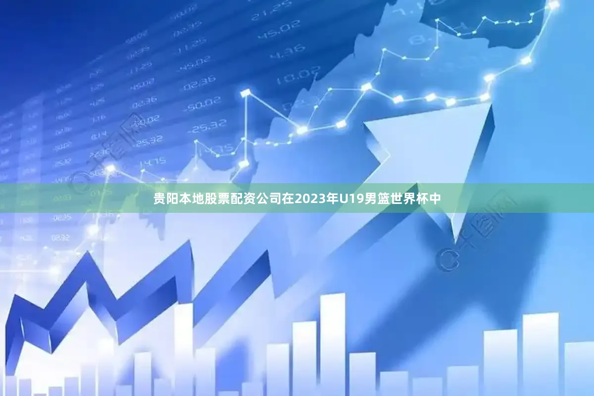 贵阳本地股票配资公司在2023年U19男篮世界杯中