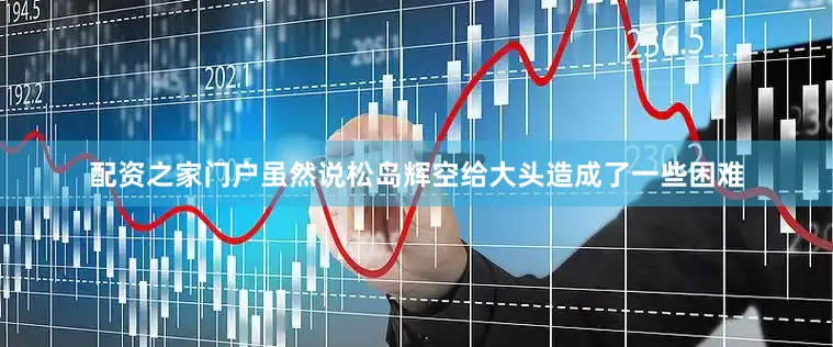 配资之家门户虽然说松岛辉空给大头造成了一些困难