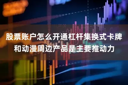 股票账户怎么开通杠杆集换式卡牌和动漫周边产品是主要推动力