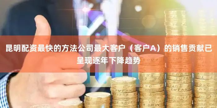 昆明配资最快的方法公司最大客户（客户A）的销售贡献已呈现逐年下降趋势