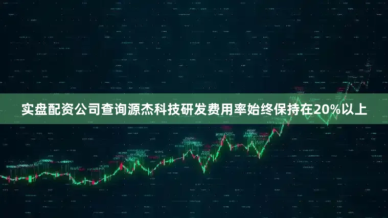 实盘配资公司查询源杰科技研发费用率始终保持在20%以上