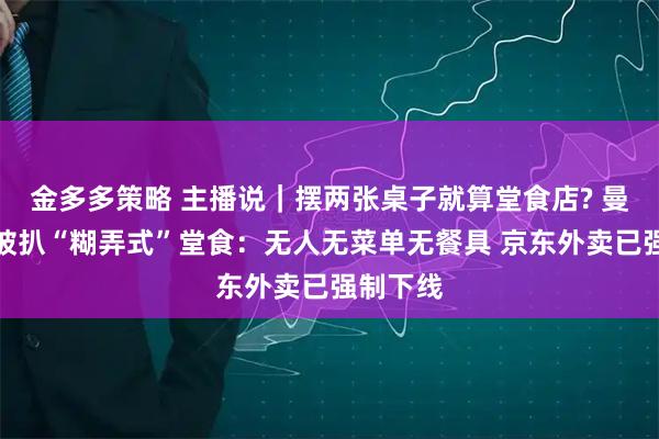 金多多策略 主播说｜摆两张桌子就算堂食店? 曼玲粥铺被扒“糊弄式”堂食：无人无菜单无餐具 京东外卖已强制下线
