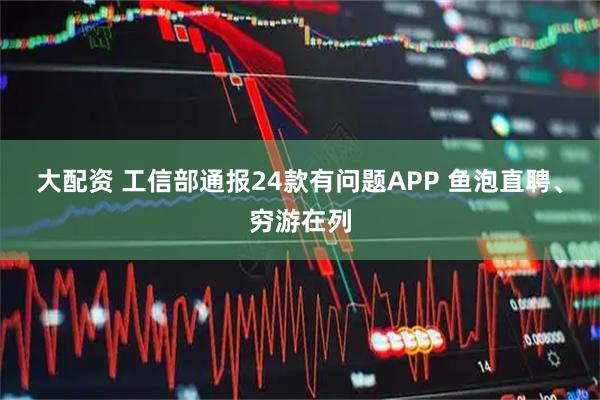 大配资 工信部通报24款有问题APP 鱼泡直聘、穷游在列