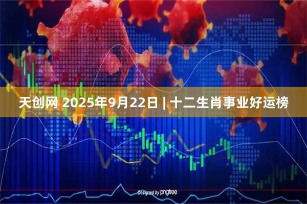 天创网 2025年9月22日 | 十二生肖事业好运榜