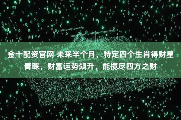 金十配资官网 未来半个月，特定四个生肖得财星青睐，财富运势飙升，能揽尽四方之财