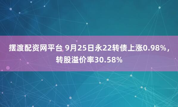 摆渡配资网平台 9月25日永22转债上涨0.98%，转股溢价率30.58%