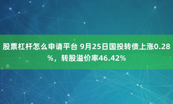 股票杠杆怎么申请平台 9月25日国投转债上涨0.28%，转股溢价率46.42%