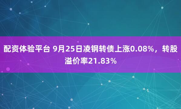 配资体验平台 9月25日凌钢转债上涨0.08%，转股溢价率21.83%