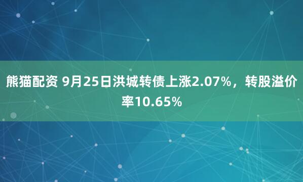 熊猫配资 9月25日洪城转债上涨2.07%，转股溢价率10.65%