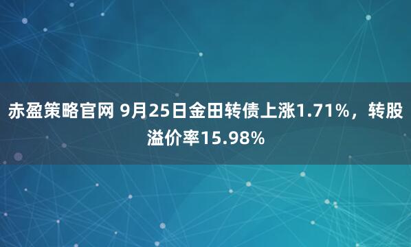 赤盈策略官网 9月25日金田转债上涨1.71%，转股溢价率15.98%