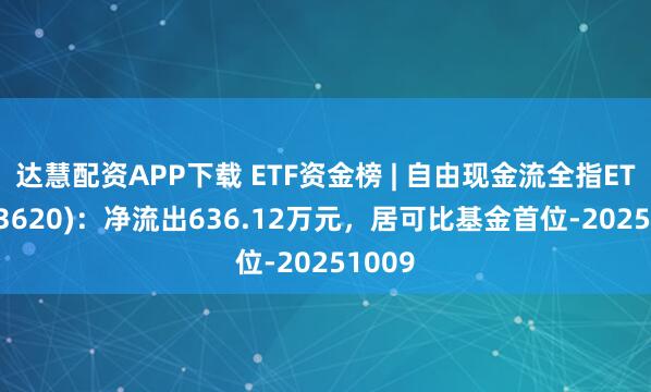 达慧配资APP下载 ETF资金榜 | 自由现金流全指ETF(563620)：净流出636.12万元，居可比基金首位-20251009