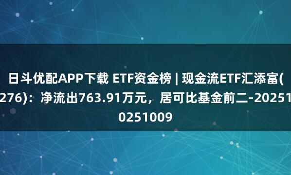 日斗优配APP下载 ETF资金榜 | 现金流ETF汇添富(159276)：净流出763.91万元，居可比基金前二-20251009