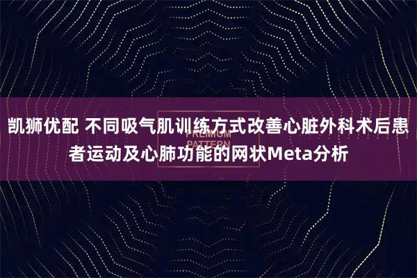 凯狮优配 不同吸气肌训练方式改善心脏外科术后患者运动及心肺功能的网状Meta分析