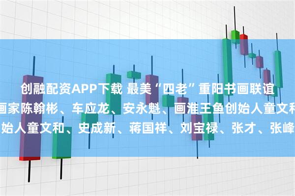 创融配资APP下载 最美“四老”重阳书画联谊活动召集人李国庆；书画家陈翰彬、车应龙、安永魁、画淮王鱼创始人童文和、史成新、蒋国祥、刘宝禄、张才、张峰、陈晨尊老敬老