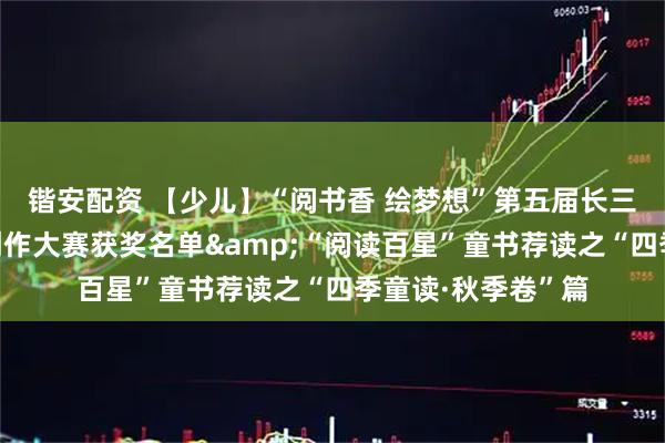 锴安配资 【少儿】“阅书香 绘梦想”第五届长三角亲子绘本插画创作大赛获奖名单&“阅读百星”童书荐读之“四季童读·秋季卷”篇