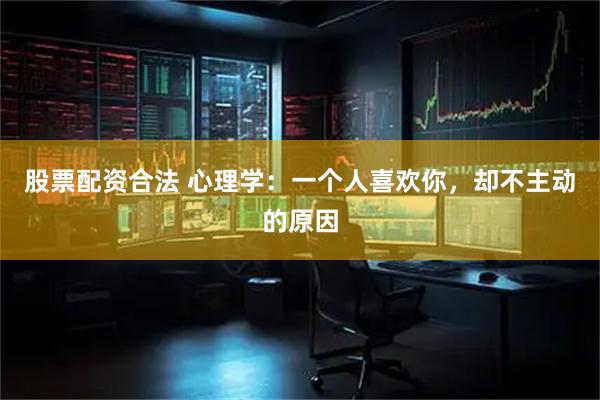 股票配资合法 心理学：一个人喜欢你，却不主动的原因