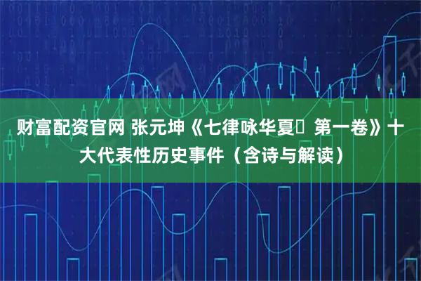 财富配资官网 张元坤《七律咏华夏・第一卷》十大代表性历史事件（含诗与解读）