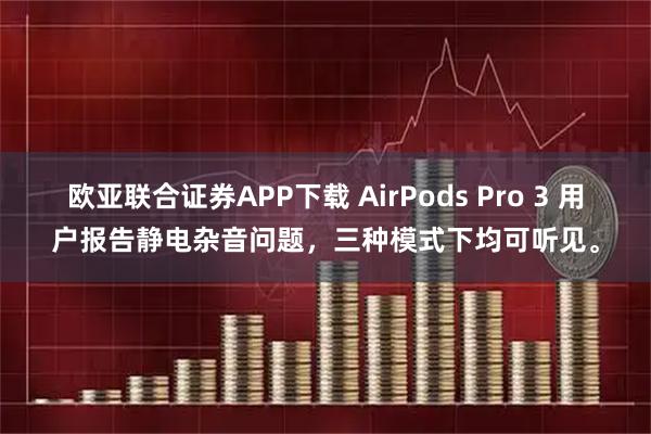 欧亚联合证券APP下载 AirPods Pro 3 用户报告静电杂音问题，三种模式下均可听见。