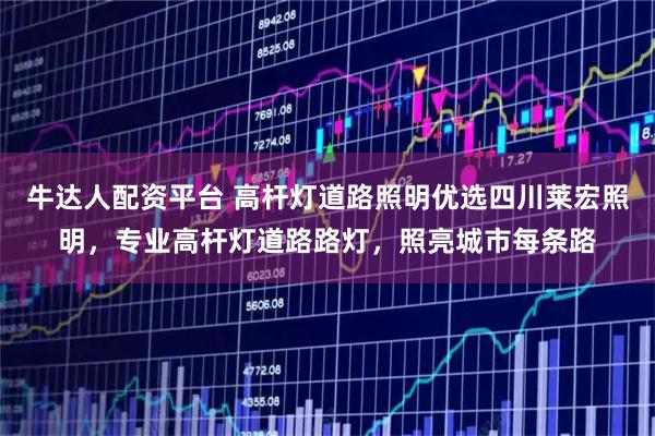 牛达人配资平台 高杆灯道路照明优选四川莱宏照明，专业高杆灯道路路灯，照亮城市每条路