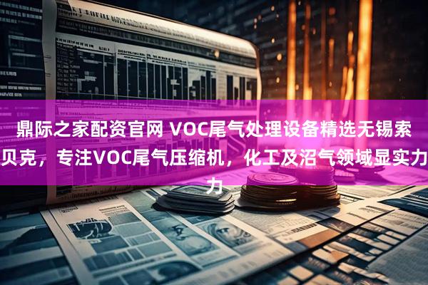 鼎际之家配资官网 VOC尾气处理设备精选无锡索贝克，专注VOC尾气压缩机，化工及沼气领域显实力