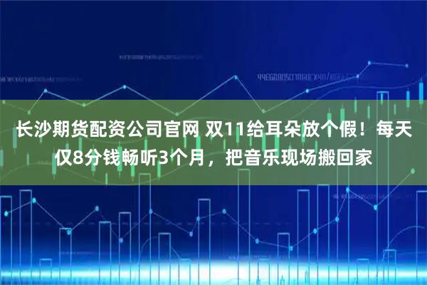 长沙期货配资公司官网 双11给耳朵放个假！每天仅8分钱畅听3个月，把音乐现场搬回家