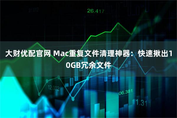 大财优配官网 Mac重复文件清理神器：快速揪出10GB冗余文件