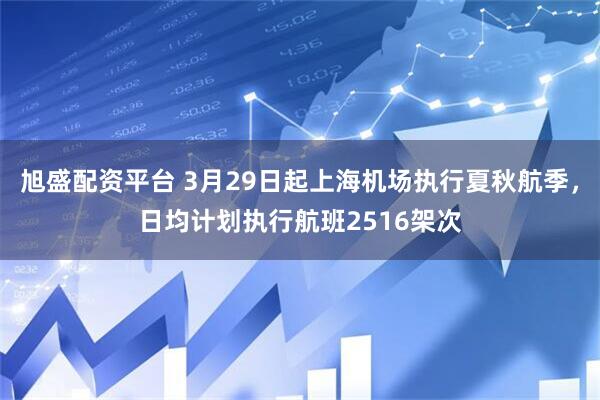 旭盛配资平台 3月29日起上海机场执行夏秋航季,日均计划执行航班2516架次