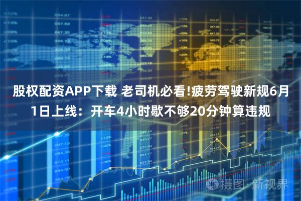 股权配资APP下载 老司机必看!疲劳驾驶新规6月1日上线：开车4小时歇不够20分钟算违规