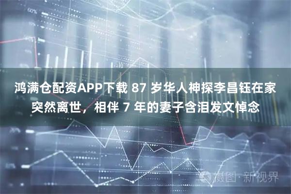 鸿满仓配资APP下载 87 岁华人神探李昌钰在家突然离世，相伴 7 年的妻子含泪发文悼念