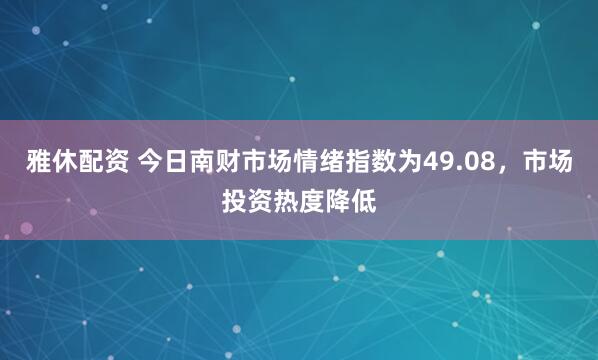 雅休配资 今日南财市场情绪指数为49.08，市场投资热度降低