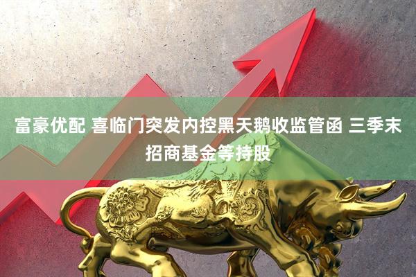 富豪优配 喜临门突发内控黑天鹅收监管函 三季末招商基金等持股