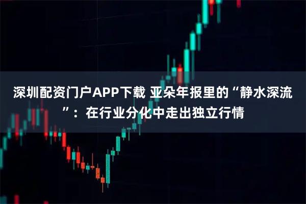 深圳配资门户APP下载 亚朵年报里的“静水深流”：在行业分化中走出独立行情